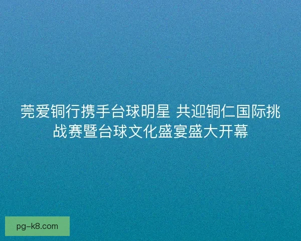 莞爱铜行携手台球明星 共迎铜仁国际挑战赛暨台球文化盛宴盛大开幕 莞爱铜行携手台球明星 共迎铜仁国际挑战赛暨台球文化盛宴盛大开幕