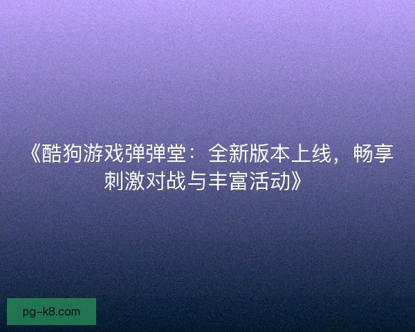 《酷狗游戏弹弹堂:全新版本上线,畅享刺激对战与丰富活动》 《酷狗游戏弹弹堂:全新版本上线,畅享刺激对战与丰富活动》