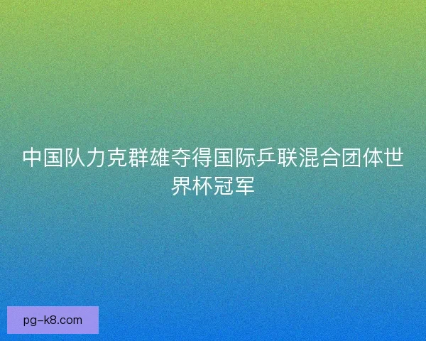 中国队力克群雄夺得国际乒联混合团体世界杯冠军