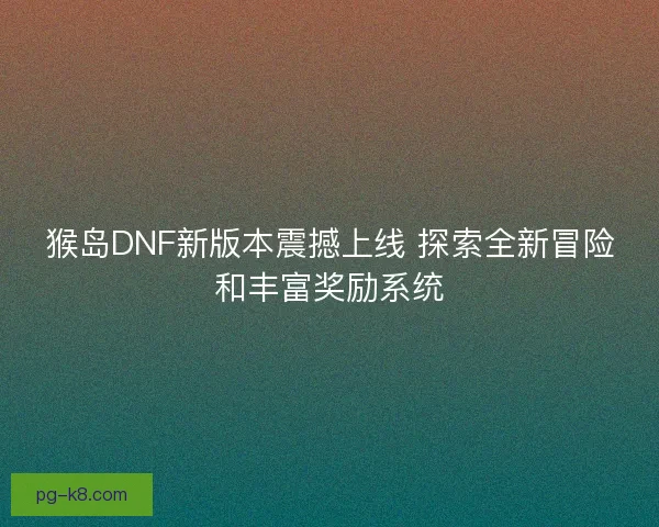 猴岛DNF新版本震撼上线 探索全新冒险和丰富奖励系统