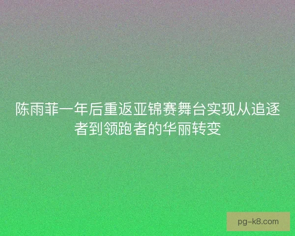 陈雨菲一年后重返亚锦赛舞台实现从追逐者到领跑者的华丽转变