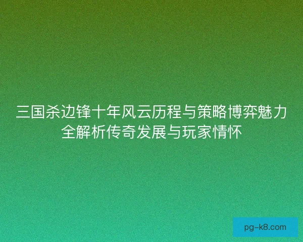 三国杀边锋十年风云历程与策略博弈魅力全解析传奇发展与玩家情怀