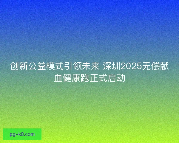 创新公益模式引领未来 深圳2025无偿献血健康跑正式启动