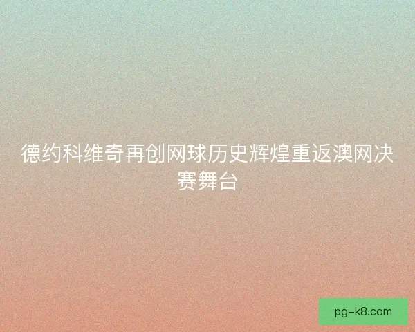 德约科维奇再创网球历史辉煌重返澳网决赛舞台