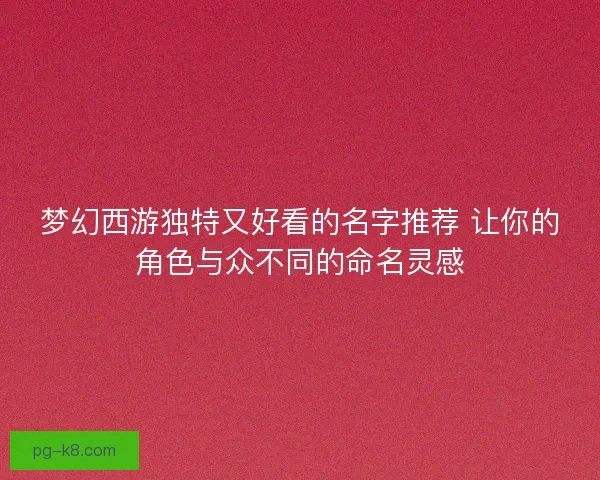 梦幻西游独特又好看的名字推荐 让你的角色与众不同的命名灵感