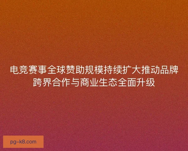 电竞赛事全球赞助规模持续扩大推动品牌跨界合作与商业生态全面升级