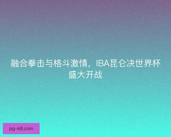 融合拳击与格斗激情，IBA昆仑决世界杯盛大开战