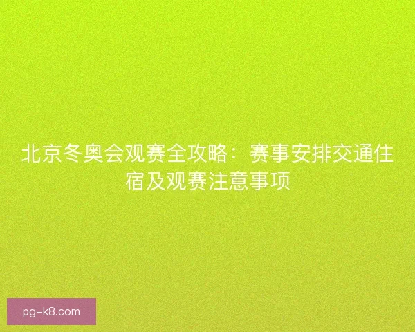 北京冬奥会观赛全攻略：赛事安排交通住宿及观赛注意事项