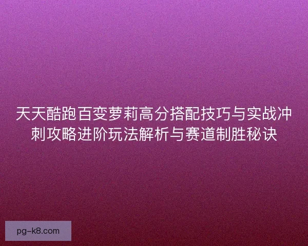 天天酷跑百变萝莉高分搭配技巧与实战冲刺攻略进阶玩法解析与赛道制胜秘诀