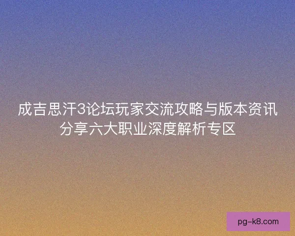 成吉思汗3论坛玩家交流攻略与版本资讯分享六大职业深度解析专区 成吉思汗3论坛玩家交流攻略与版本资讯分享六大职业深度解析专区