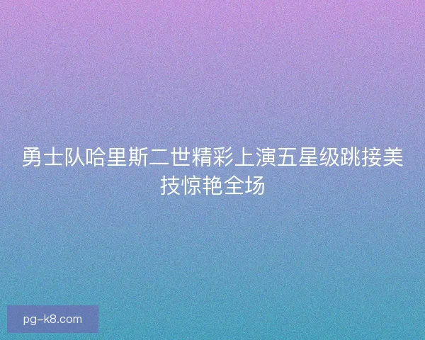 勇士队哈里斯二世精彩上演五星级跳接美技惊艳全场 勇士队哈里斯二世精彩上演五星级跳接美技惊艳全场