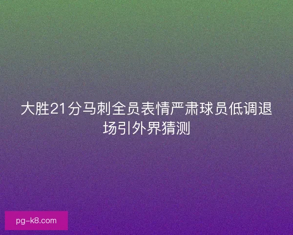 大胜21分马刺全员表情严肃球员低调退场引外界猜测