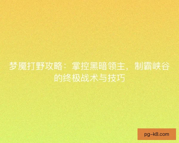 梦魇打野攻略：掌控黑暗领主，制霸峡谷的终极战术与技巧