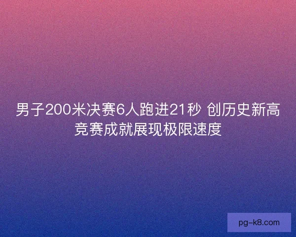 男子200米决赛6人跑进21秒 创历史新高竞赛成就展现极限速度