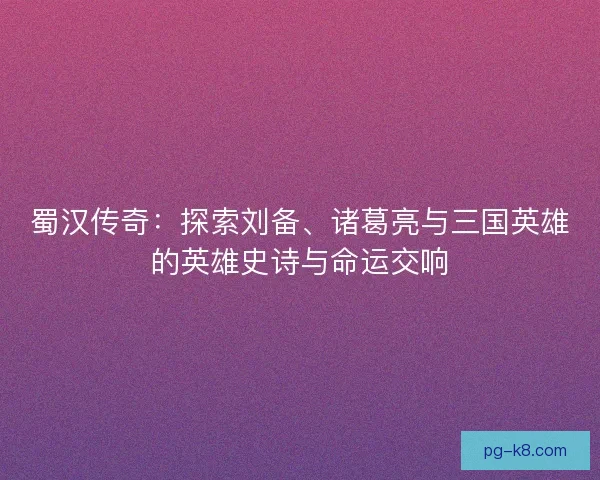 蜀汉传奇：探索刘备、诸葛亮与三国英雄的英雄史诗与命运交响