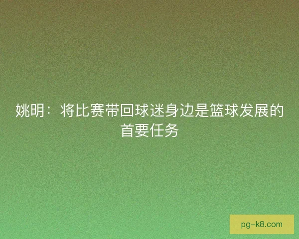 姚明：将比赛带回球迷身边是篮球发展的首要任务