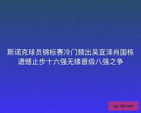 斯诺克球员锦标赛冷门频出吴宜泽肖国栋遗憾止步十六强无缘晋级八强之争