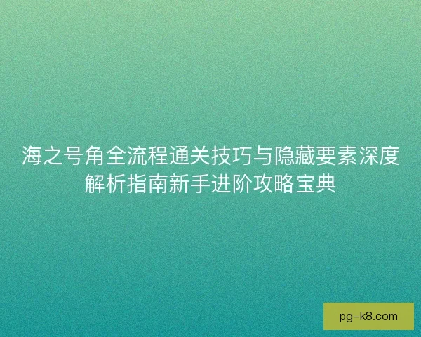 海之号角全流程通关技巧与隐藏要素深度解析指南新手进阶攻略宝典