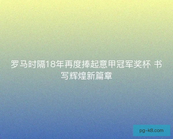 罗马时隔18年再度捧起意甲冠军奖杯 书写辉煌新篇章