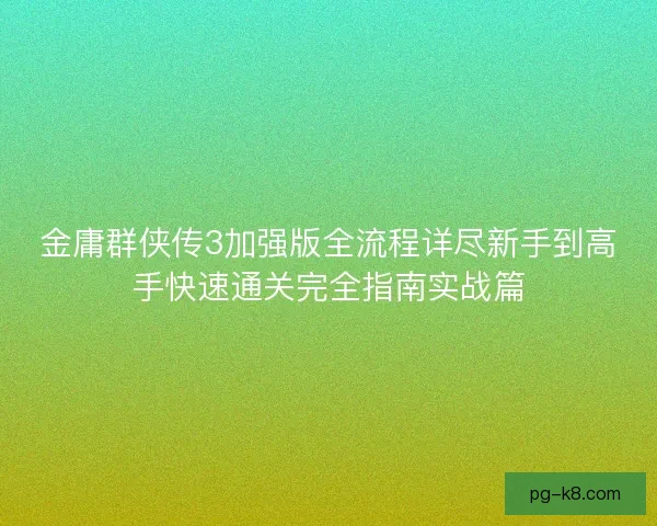 金庸群侠传3加强版全流程详尽新手到高手快速通关完全指南实战篇