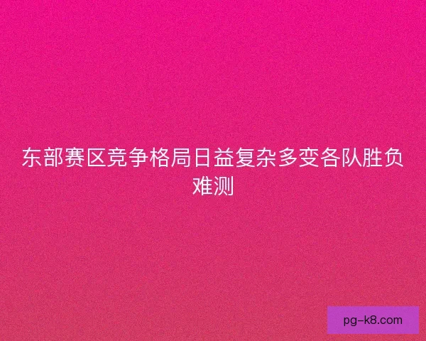 东部赛区竞争格局日益复杂多变各队胜负难测