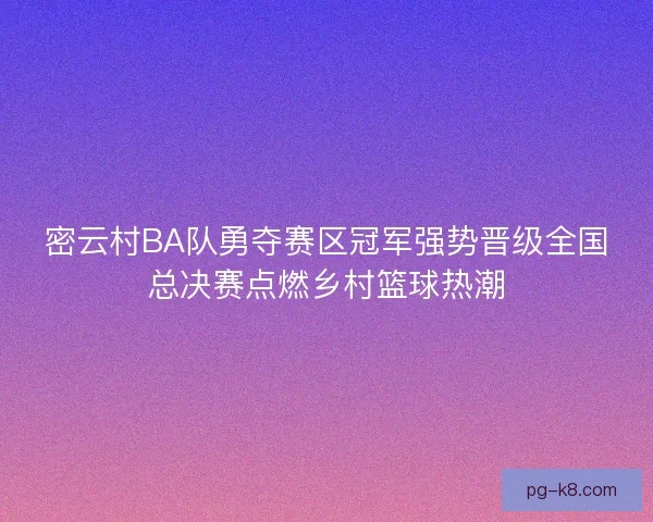 密云村BA队勇夺赛区冠军强势晋级全国总决赛点燃乡村篮球热潮
