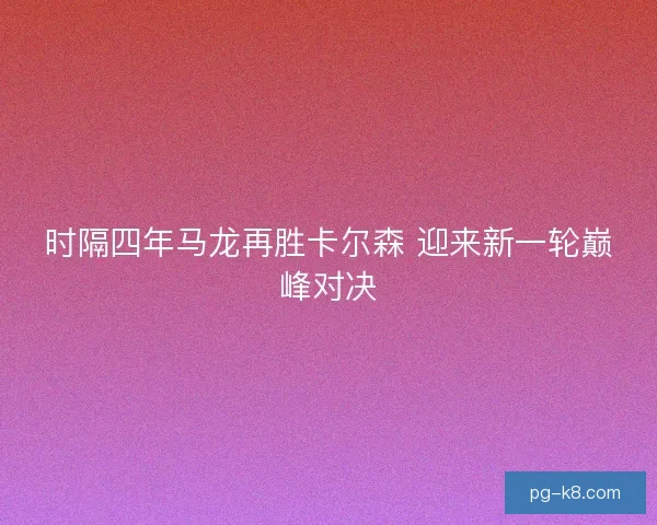时隔四年马龙再胜卡尔森 迎来新一轮巅峰对决