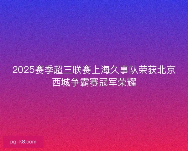 2025赛季超三联赛上海久事队荣获北京西城争霸赛冠军荣耀
