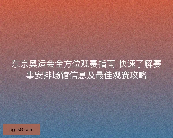 东京奥运会全方位观赛指南 快速了解赛事安排场馆信息及最佳观赛攻略